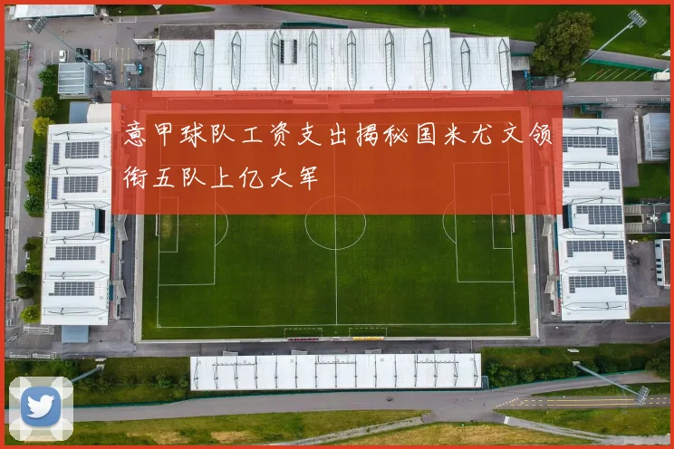 意甲球队工资支出揭秘国米尤文领衔五队上亿大军