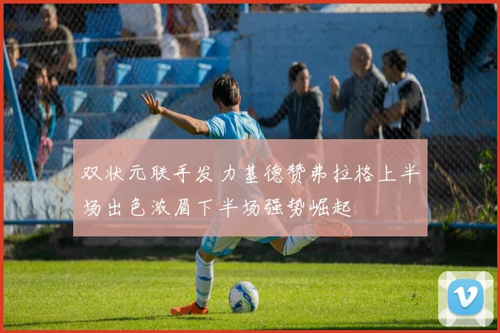 双状元联手发力基德赞弗拉格上半场出色浓眉下半场强势崛起