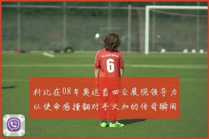 科比在08年奥运首回合展现领导力以使命感撞翻对手大加的传奇瞬间