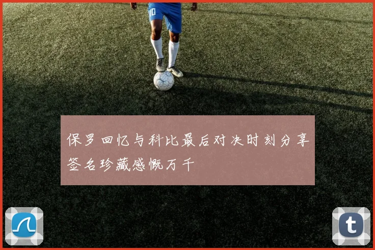 保罗回忆与科比最后对决时刻分享签名珍藏感慨万千