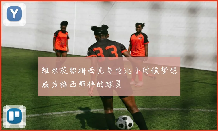 维尔茨称梅西无与伦比小时候梦想成为梅西那样的球员