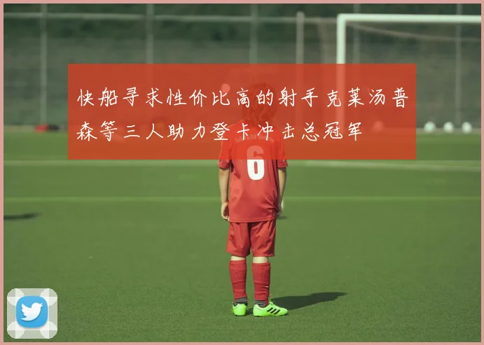 快船寻求性价比高的射手克莱汤普森等三人助力登卡冲击总冠军