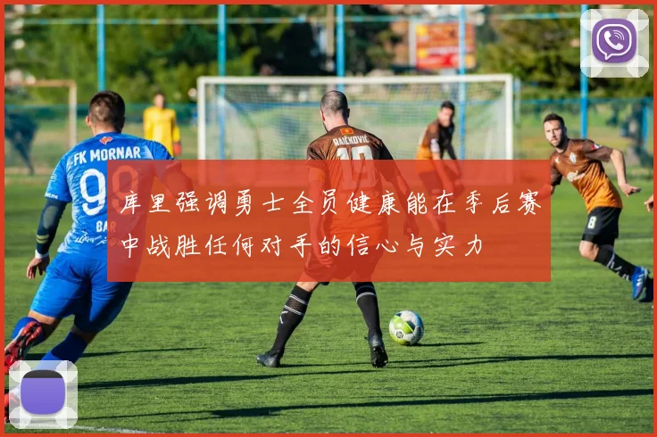 库里强调勇士全员健康能在季后赛中战胜任何对手的信心与实力