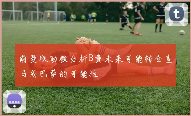 前曼联助教分析B费未来可能转会皇马或巴萨的可能性