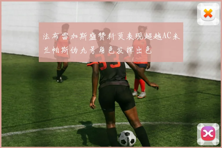 法布雷加斯盛赞科莫表现超越AC米兰帕斯伪九号角色发挥出色