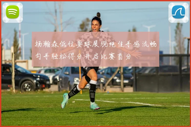 杨瀚森低位要球展现绝佳手感流畅勾手轻松得分开启比赛首分