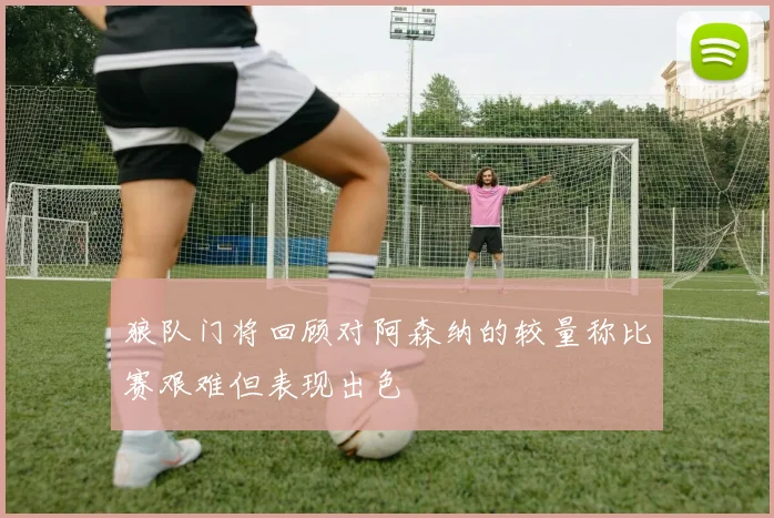 狼队门将回顾对阿森纳的较量称比赛艰难但表现出色