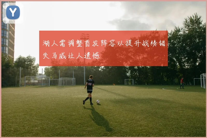 湖人需调整首发阵容以提升战绩错失马威让人遗憾