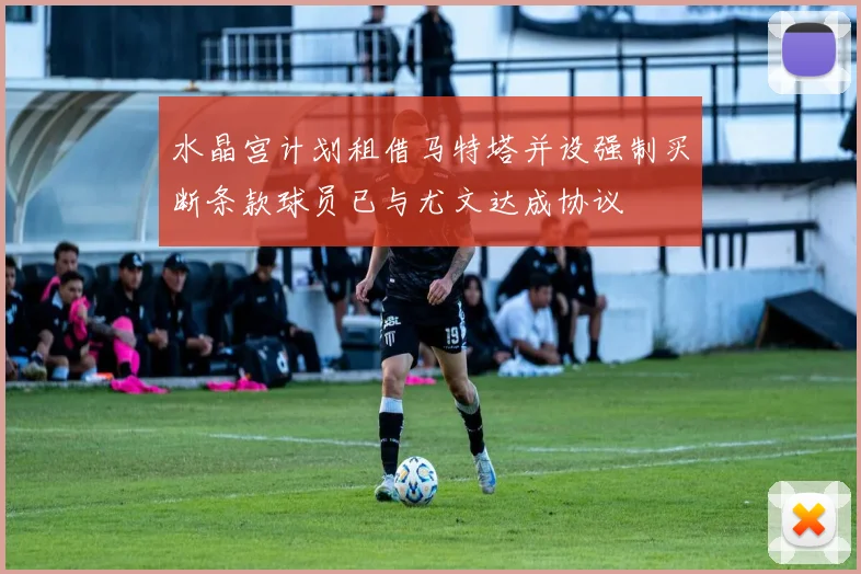 水晶宫计划租借马特塔并设强制买断条款球员已与尤文达成协议