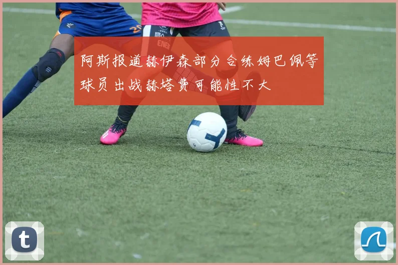 阿斯报道赫伊森部分合练姆巴佩等球员出战赫塔费可能性不大