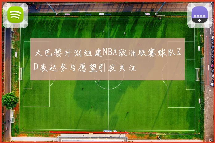 大巴黎计划组建NBA欧洲联赛球队KD表达参与愿望引发关注