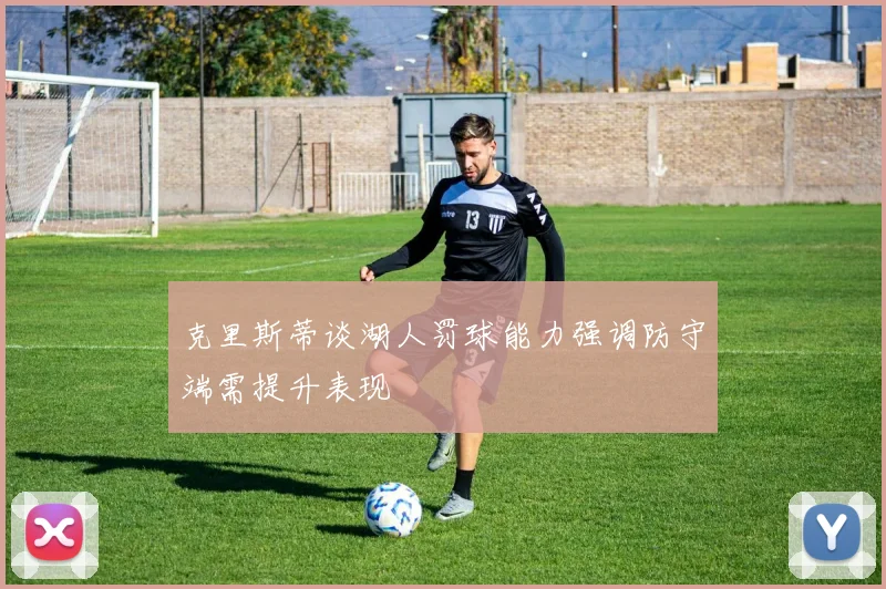 克里斯蒂谈湖人罚球能力强调防守端需提升表现