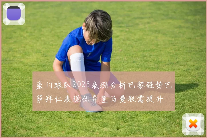 豪门球队2025表现分析巴黎强势巴萨拜仁表现优异皇马曼联需提升