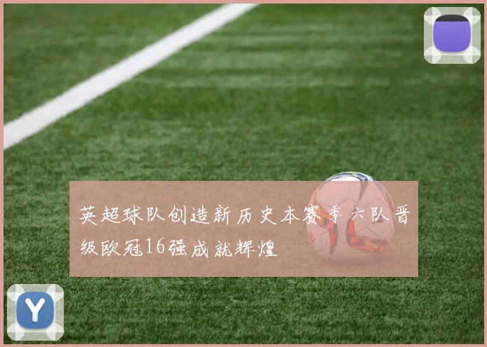 英超球队创造新历史本赛季六队晋级欧冠16强成就辉煌