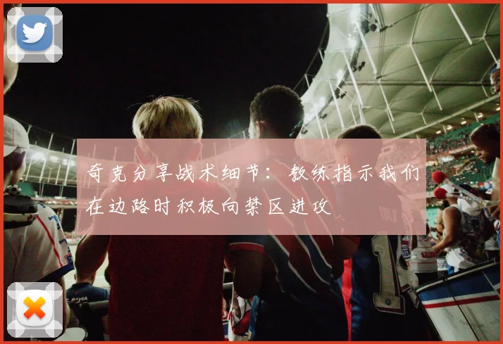 奇克分享战术细节：教练指示我们在边路时积极向禁区进攻