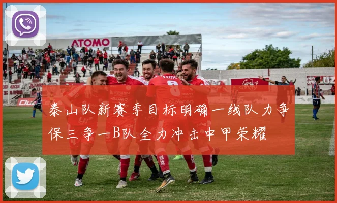 泰山队新赛季目标明确一线队力争保三争一B队全力冲击中甲荣耀