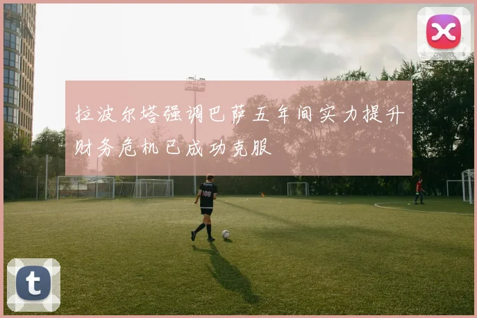 拉波尔塔强调巴萨五年间实力提升财务危机已成功克服
