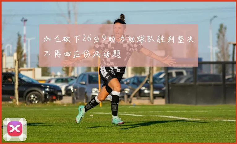 加兰砍下26分9助力助球队胜利坚决不再回应伤病话题