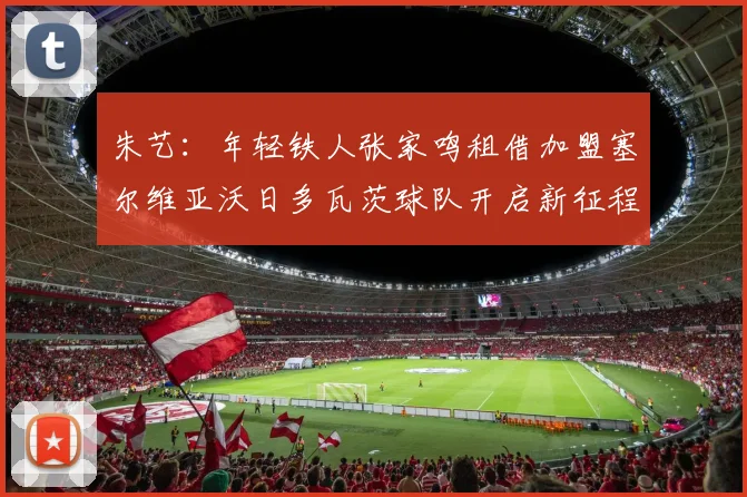 朱艺：年轻铁人张家鸣租借加盟塞尔维亚沃日多瓦茨球队开启新征程