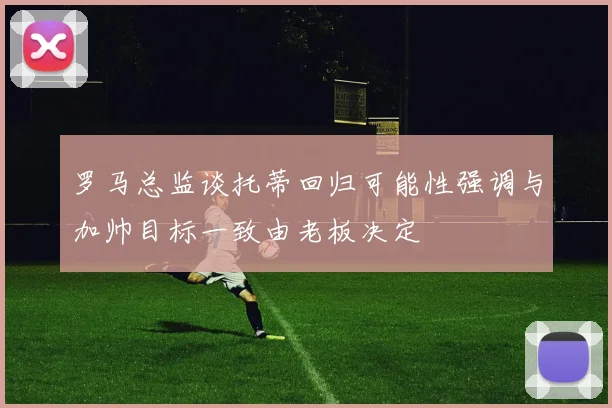罗马总监谈托蒂回归可能性强调与加帅目标一致由老板决定