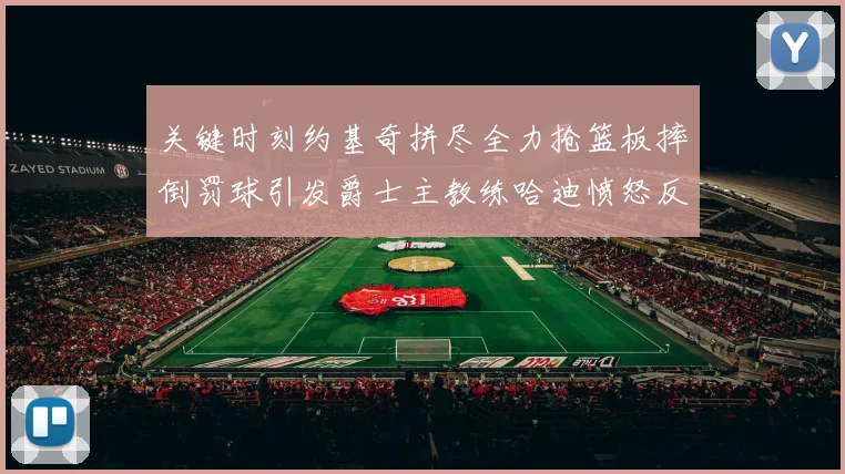 关键时刻约基奇拼尽全力抢篮板摔倒罚球引发爵士主教练哈迪愤怒反应