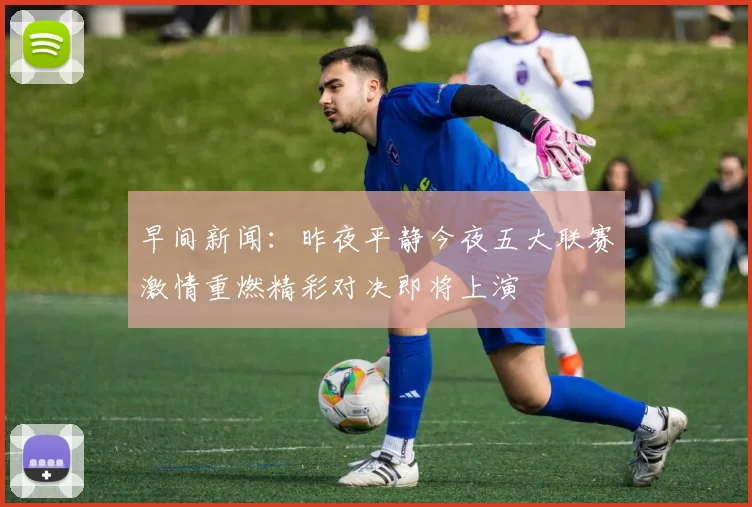 早间新闻：昨夜平静今夜五大联赛激情重燃精彩对决即将上演