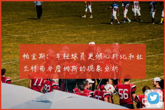 帕金斯：年轻球员更倾心科比和杜兰特而非詹姆斯的现象分析