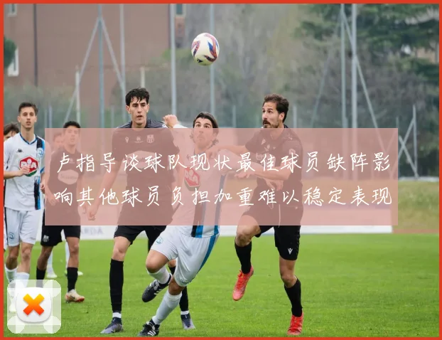 卢指导谈球队现状最佳球员缺阵影响其他球员负担加重难以稳定表现