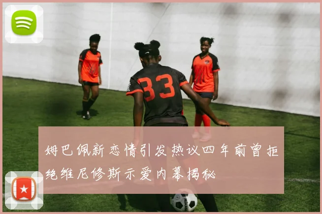 姆巴佩新恋情引发热议四年前曾拒绝维尼修斯示爱内幕揭秘