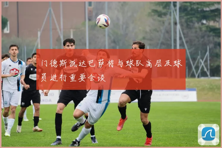 门德斯抵达巴萨将与球队高层及球员进行重要会谈