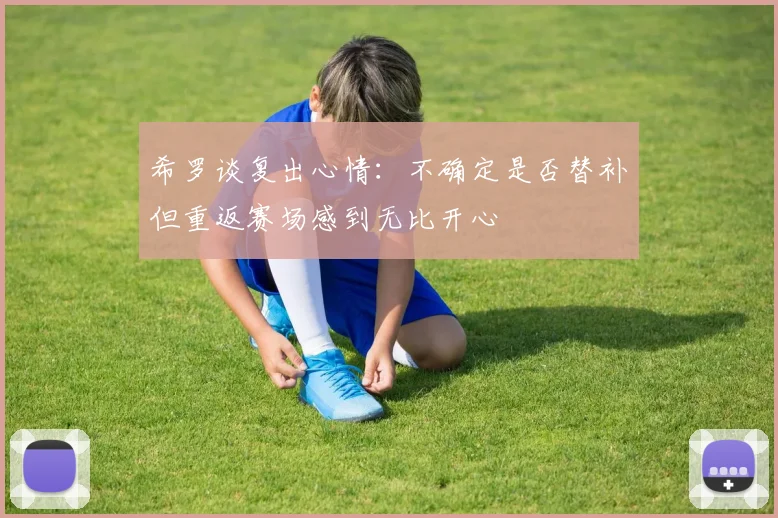 希罗谈复出心情：不确定是否替补但重返赛场感到无比开心