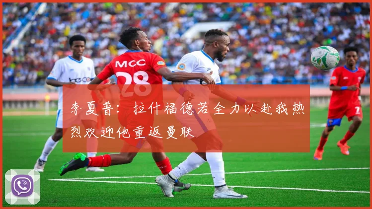 李夏普：拉什福德若全力以赴我热烈欢迎他重返曼联