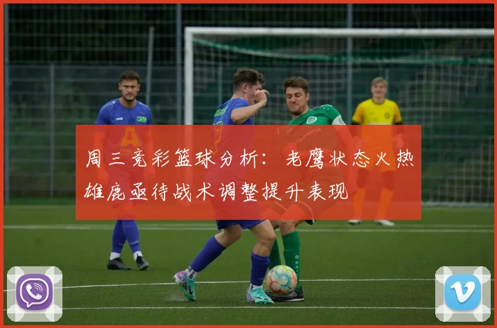 周三竞彩篮球分析：老鹰状态火热雄鹿亟待战术调整提升表现