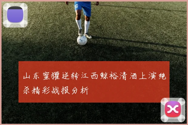 山东蜜獾逆转江西鲸裕清酒上演绝杀精彩战报分析