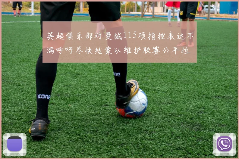 英超俱乐部对曼城115项指控表达不满呼吁尽快结案以维护联赛公平性