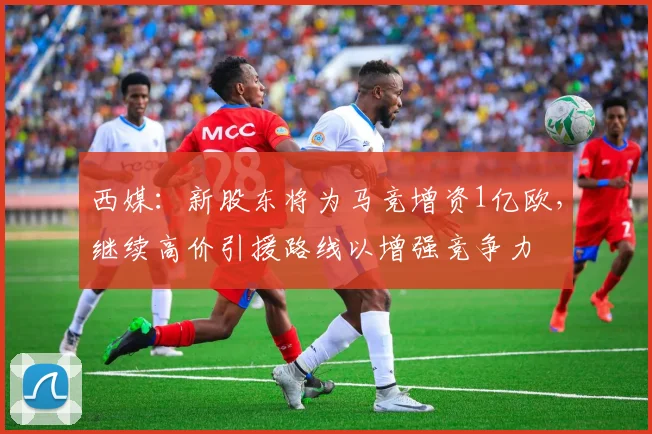 西媒：新股东将为马竞增资1亿欧，继续高价引援路线以增强竞争力