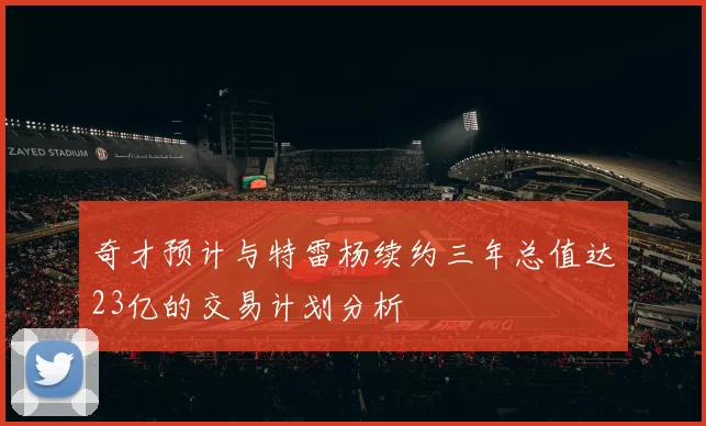 奇才预计与特雷杨续约三年总值达23亿的交易计划分析