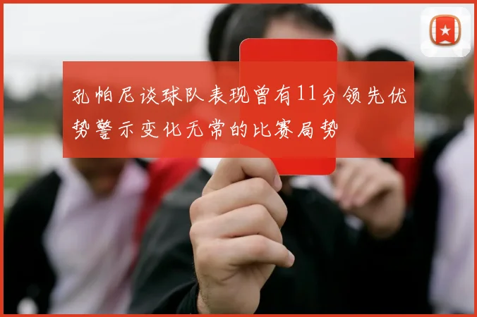 孔帕尼谈球队表现曾有11分领先优势警示变化无常的比赛局势