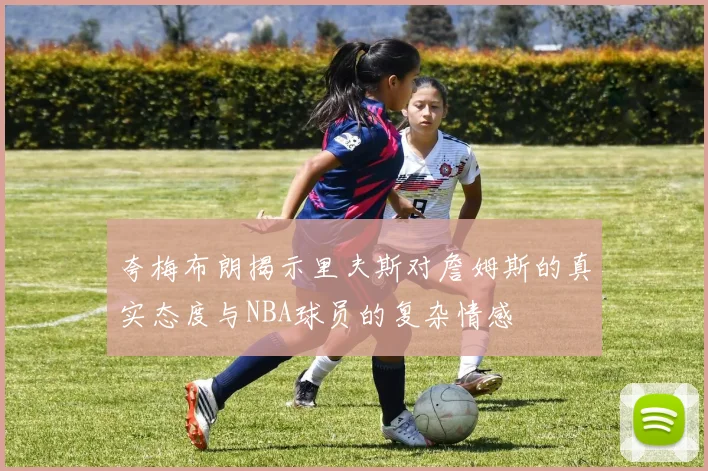 夸梅布朗揭示里夫斯对詹姆斯的真实态度与NBA球员的复杂情感