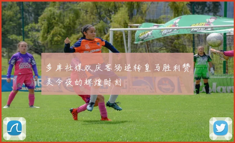 多库社媒欢庆客场逆转皇马胜利赞美今夜的辉煌时刻