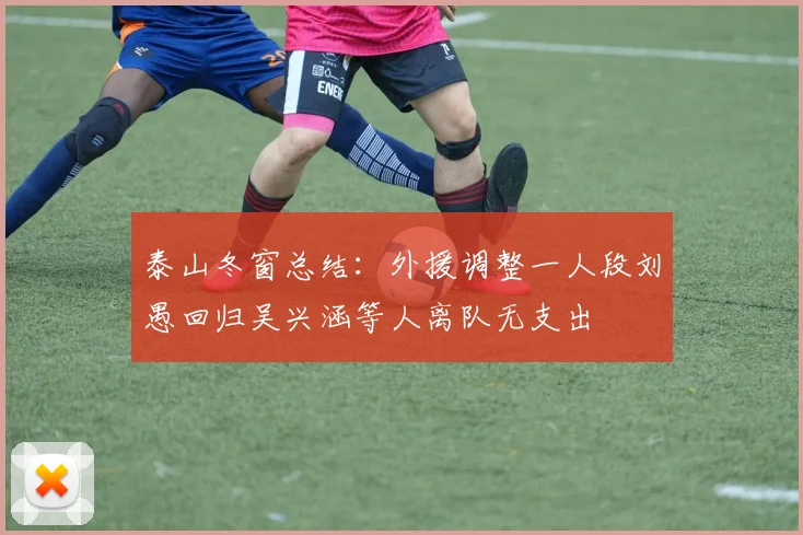 泰山冬窗总结：外援调整一人段刘愚回归吴兴涵等人离队无支出