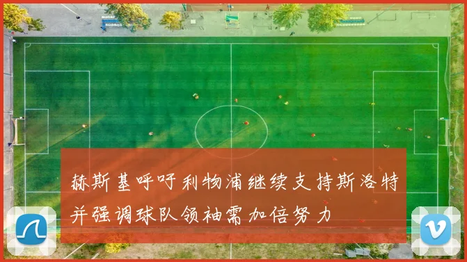 赫斯基呼吁利物浦继续支持斯洛特并强调球队领袖需加倍努力