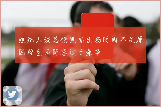 经纪人谈恩德里克出场时间不足原因称皇马阵容过于豪华