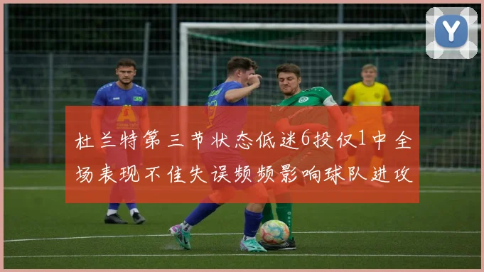 杜兰特第三节状态低迷6投仅1中全场表现不佳失误频频影响球队进攻