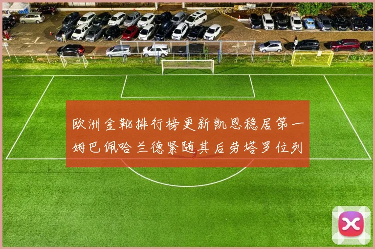 欧洲金靴排行榜更新凯恩稳居第一姆巴佩哈兰德紧随其后劳塔罗位列第十