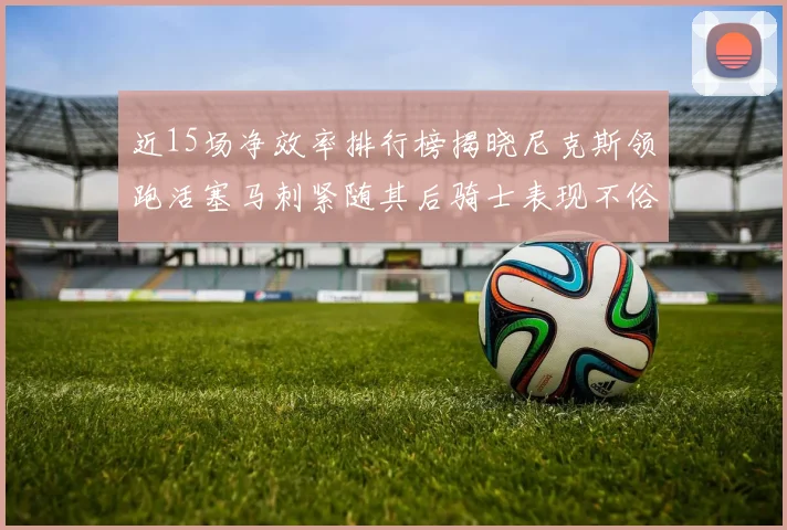 近15场净效率排行榜揭晓尼克斯领跑活塞马刺紧随其后骑士表现不俗