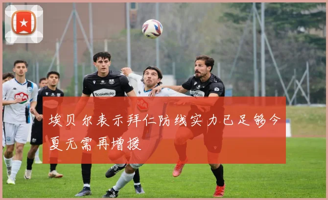 埃贝尔表示拜仁防线实力已足够今夏无需再增援