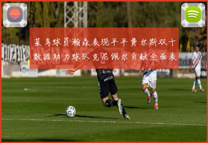 菜鸟球员瀚森表现平平费尔斯双十数据助力球队克尼佩尔贡献全面表现