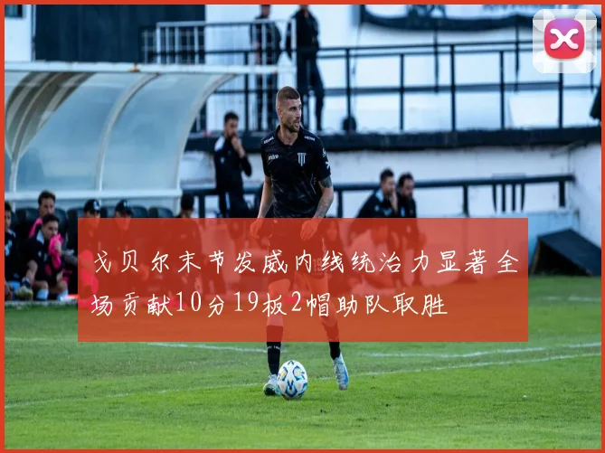戈贝尔末节发威内线统治力显著全场贡献10分19板2帽助队取胜